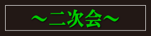 ~ 二次会 ~
